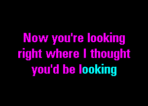 Now you're looking

right where I thought
you'd be looking