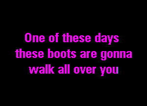 One of these days

these boots are gonna
walk all over you