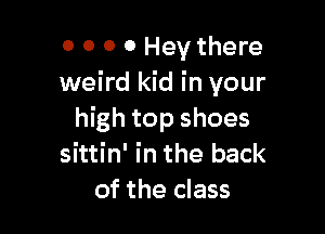 0 0 0 0 Hey there
weird kid in your

high top shoes
sittin' in the back
of the class