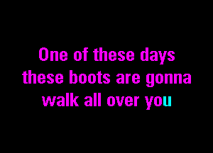 One of these days

these boots are gonna
walk all over you