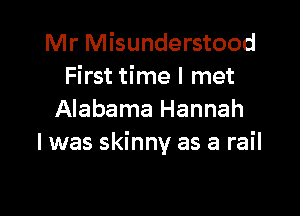 Mr Misunderstood
First time I met

Alabama Hannah
I was skinny as a rail