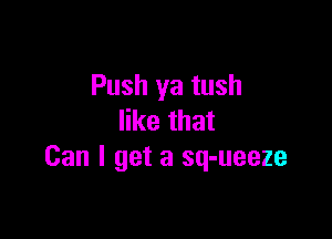 Push ya tush

like that
Can I get a sq-ueeze
