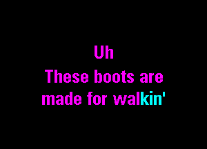 Uh

These boots are
made for walkin'