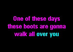 One of these days

these boots are gonna
walk all over you