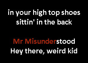in your high top shoes
sittin' in the back

Mr Misunderstood
Hey there, weird kid