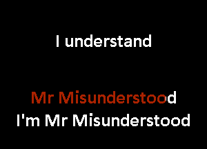 I understand

Mr Misunderstood
I'm Mr Misunderstood