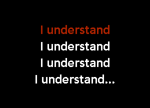 I understand
I understand

I understand
I understand...