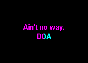 Ain't no way,

DOA