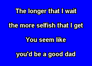 The longer that I wait
the more selfish that I get

You seem like

you'd be a good dad