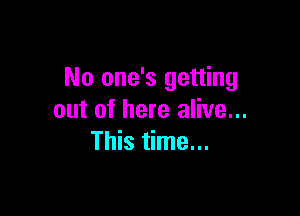 No one's getting

out of here alive...
This time...