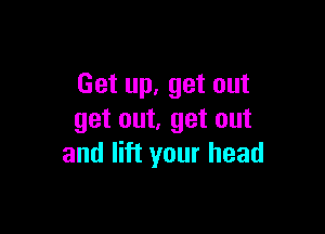 Get up. get out

get out. get out
and lift your head