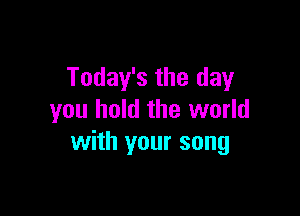 Today's the day

you hold the world
with your song