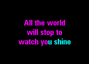 All the world

will stop to
watch you shine