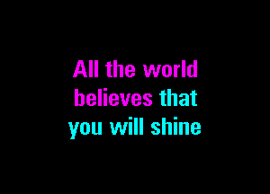 All the world

believes that
you will shine
