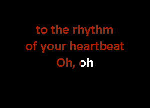 totherhyHun
of your heartbeat

Oh, oh