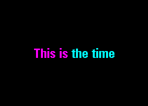 This is the time