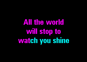 All the world

will stop to
watch you shine
