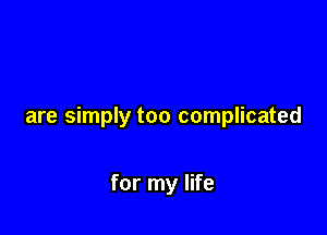 are simply too complicated

for my life