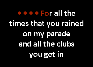 0 0 0 0 For all the
times that you rained

on my parade
and all the clubs
you get in