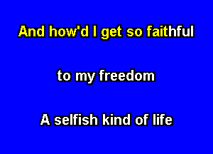 And how'd I get so faithful

to my freedom

A selfish kind of life