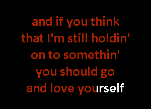 and if you think
that I'm still holdin'

on to somethin'
you should go
and love yourself
