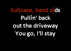 Suitcase, band aids
Pullin' back

out the driveway
You go, I'll stay