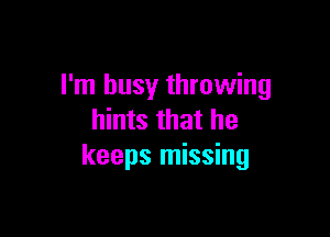 I'm busy throwing

hints that he
keeps missing