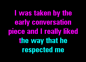 I was taken by the
early conversation

piece and I really liked
the way that he
respected me
