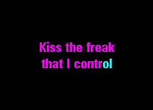 Kiss the freak

that I control