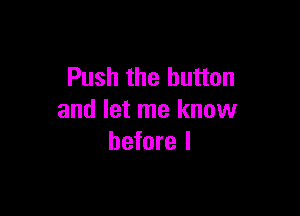 Push the button

and let me know
before I