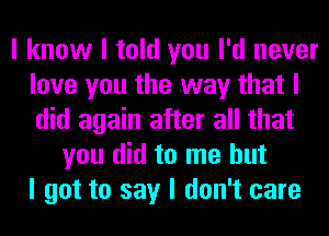 I know I told you I'd never
love you the way that I
did again after all that

you did to me but
I got to say I don't care
