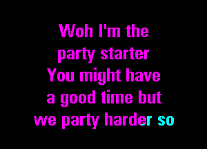 Woh I'm the
party starter

You might have
a good time but
we party harder so