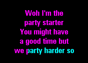 Woh I'm the
party starter

You might have
a good time but
we party harder so