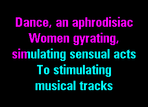 Dance, an aphrodisiac
Women gyrating.
simulating sensual acts
To stimulating
musical tracks