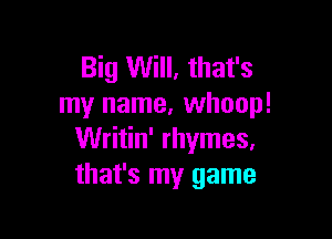 Big Will, that's
my name, whoop!

Writin' rhymes,
that's my game