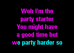 Woh I'm the
party starter

You might have
a good time but
we party harder so