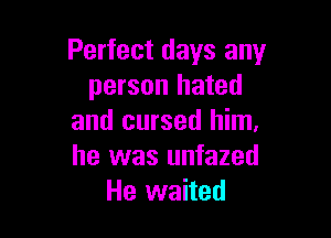 Perfect days any
person hated

and cursed him.
he was unfazed
He waited