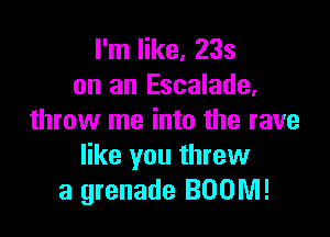 I'm like, 233
on an Escalade,

throw me into the rave
like you threw
a grenade BOOM!