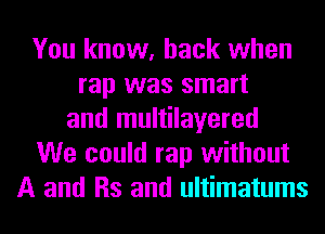 You know, back when
rap was smart
and multilayered
We could rap without
A and Rs and ultimatums