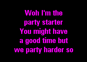 Woh I'm the
party starter

You might have
a good time but
we party harder so