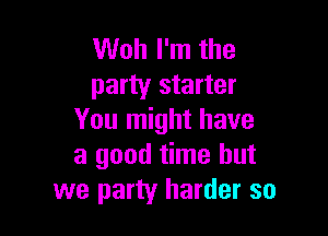 Woh I'm the
party starter

You might have
a good time but
we party harder so