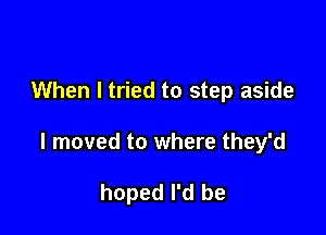 When I tried to step aside

I moved to where they'd

hoped I'd be