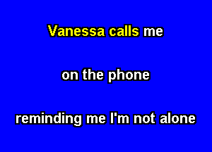 Vanessa calls me

on the phone

reminding me I'm not alone