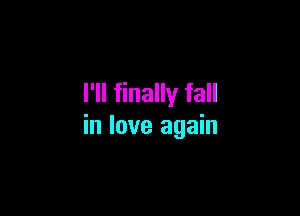 I'll finally fall

in love again