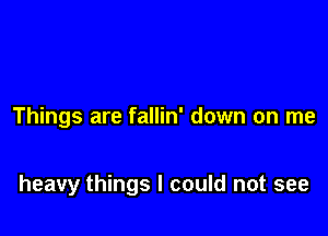 Things are fallin' down on me

heavy things I could not see