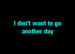 I don't want to go

another day