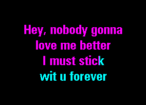 Hey, nobody gonna
love me better

I must stick
wit u forever