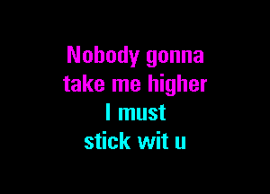 Nobody gonna
take me higher

I must
stick wit u