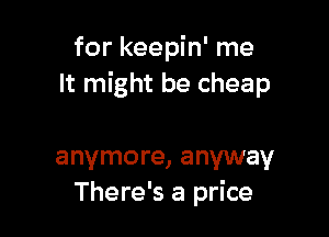 for keepin' me
It might be cheap

anymore, anyway
There's a price