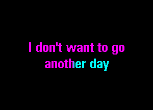 I don't want to go

another day